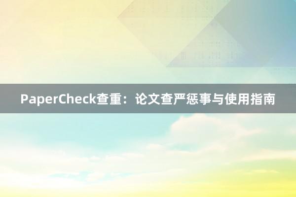 PaperCheck查重：论文查严惩事与使用指南
